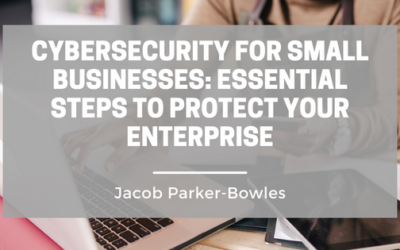 Cybersecurity for Small Businesses: Essential Steps to Protect Your Enterprise