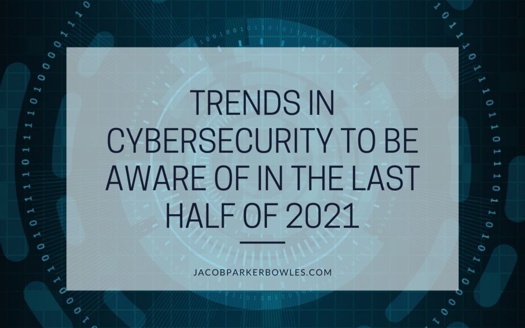 Trends in Cybersecurity to Be Aware of in the Last Half of 2021