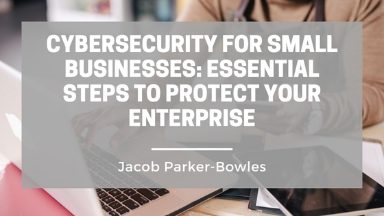 Cybersecurity for Small Businesses: Essential Steps to Protect Your Enterprise